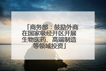 商务部：鼓励外商在国家级经开区开展生物医药、高端制造等领域投资