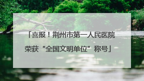 喜报！荆州市第一人民医院荣获“全国文明单位”称号