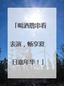 喝酒撸串看表演，畅享夏日嘉年华！