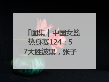 图集｜中国女篮热身赛124：57大胜波黑，张子宇得到16分