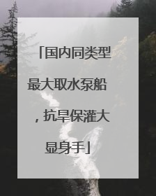 国内同类型最大取水泵船，抗旱保灌大显身手