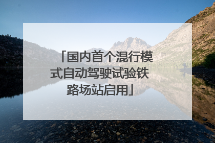 国内首个混行模式自动驾驶试验铁路场站启用