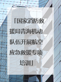 国家消防救援局青海机动队伍开展航空应急救援专项培训