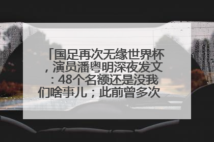 国足再次无缘世界杯，演员潘粤明深夜发文：48个名额还是没我们啥事儿；此前曾多次为国足发声