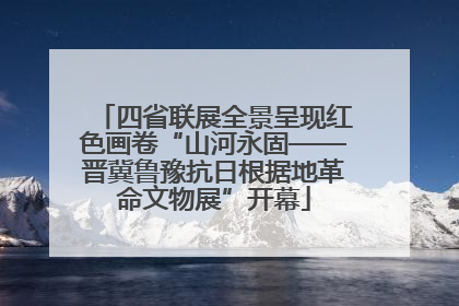四省联展全景呈现红色画卷“山河永固——晋冀鲁豫抗日根据地革命文物展”开幕