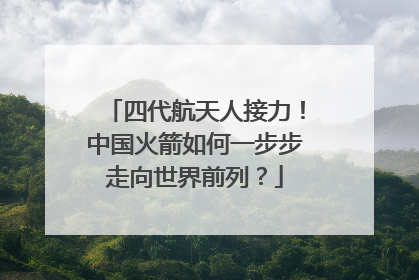 四代航天人接力！中国火箭如何一步步走向世界前列？
