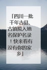 四川一批千年古县、古镇拟入地名保护名录！快来看有没有你的家乡