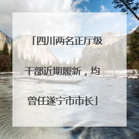 四川两名正厅级干部近期履新，均曾任遂宁市市长