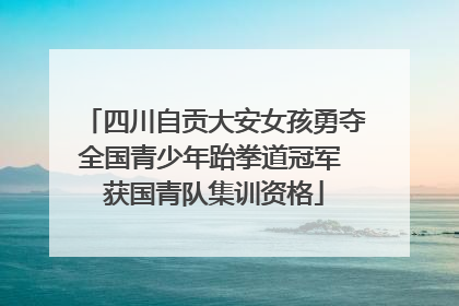 四川自贡大安女孩勇夺全国青少年跆拳道冠军 获国青队集训资格