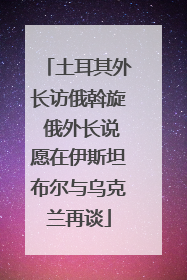 土耳其外长访俄斡旋 俄外长说愿在伊斯坦布尔与乌克兰再谈