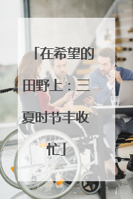 在希望的田野上：三夏时节丰收忙