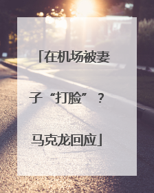 在机场被妻子“打脸”？马克龙回应