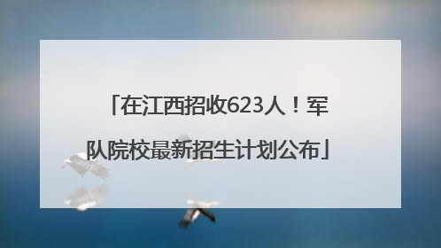 在江西招收623人！军队院校最新招生计划公布