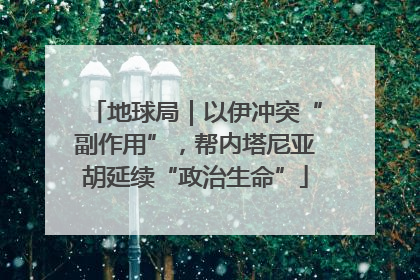 地球局｜以伊冲突“副作用”，帮内塔尼亚胡延续“政治生命”