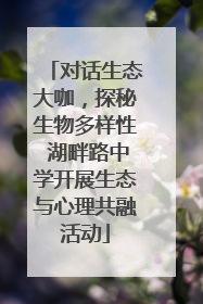 对话生态大咖，探秘生物多样性 湖畔路中学开展生态与心理共融活动