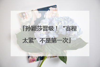 孙颖莎晋级！“赛程太紧”不是第一次