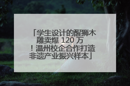 学生设计的醒狮木雕卖爆 120 万！温州校企合作打造非遗产业振兴样本