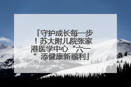 守护成长每一步！苏大附儿院张家港医学中心“六一”添健康新福利