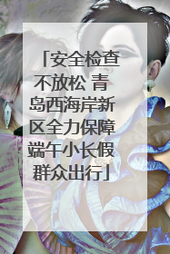 安全检查不放松 青岛西海岸新区全力保障端午小长假群众出行
