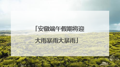 安徽端午假期将迎大雨暴雨大暴雨
