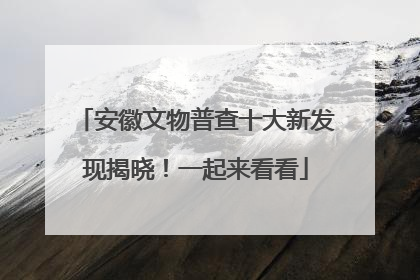 安徽文物普查十大新发现揭晓！一起来看看