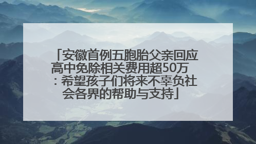 安徽首例五胞胎父亲回应高中免除相关费用超50万：希望孩子们将来不辜负社会各界的帮助与支持