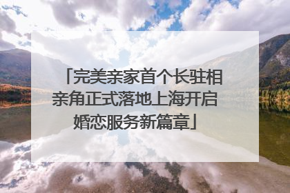 完美亲家首个长驻相亲角正式落地上海开启婚恋服务新篇章