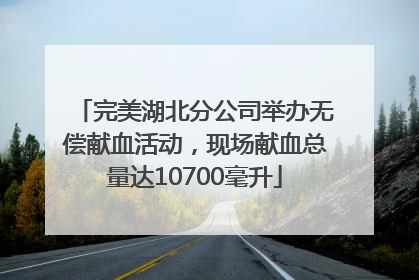 完美湖北分公司举办无偿献血活动，现场献血总量达10700毫升