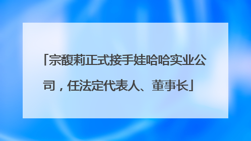 宗馥莉正式接手娃哈哈实业公司，任法定代表人、董事长