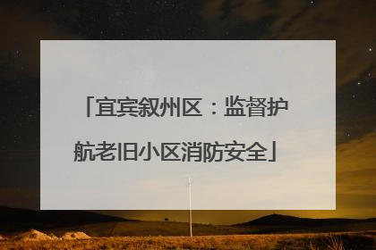 宜宾叙州区：监督护航老旧小区消防安全