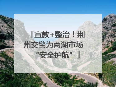 宣教+整治！荆州交警为两湖市场“安全护航”