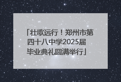 壮歌远行！郑州市第四十八中学2025届毕业典礼圆满举行