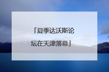 夏季达沃斯论坛在天津落幕