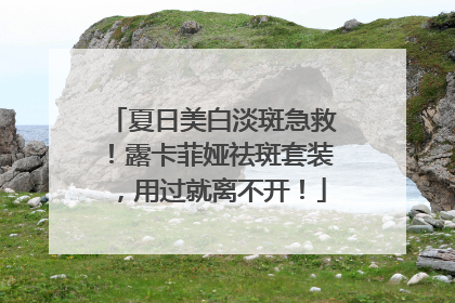 夏日美白淡斑急救！露卡菲娅祛斑套装，用过就离不开！