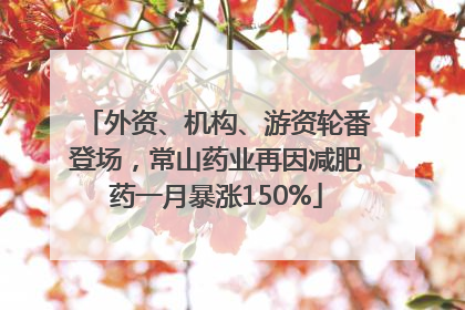 外资、机构、游资轮番登场，常山药业再因减肥药一月暴涨150%