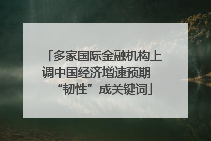 多家国际金融机构上调中国经济增速预期 “韧性”成关键词