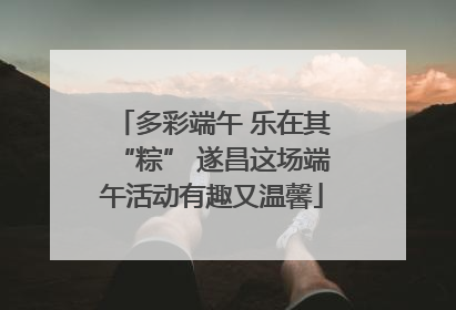 多彩端午 乐在其“粽” 遂昌这场端午活动有趣又温馨