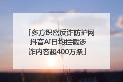 多方织密反诈防护网 抖音AI日均拦截涉诈内容超400万条
