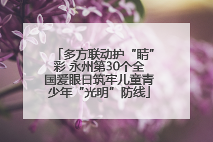 多方联动护“睛”彩 永州第30个全国爱眼日筑牢儿童青少年“光明”防线