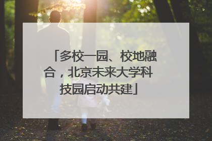 多校一园、校地融合，北京未来大学科技园启动共建