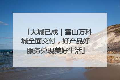 大城已成｜雪山万科城全面交付，好产品好服务兑现美好生活