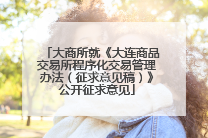 大商所就《大连商品交易所程序化交易管理办法（征求意见稿）》公开征求意见