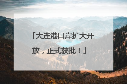 大连港口岸扩大开放，正式获批！