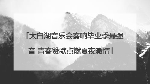 太白湖音乐会奏响毕业季最强音 青春赞歌点燃夏夜激情