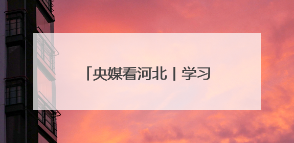 央媒看河北丨学习教育走深走实 产业集群向新向好
