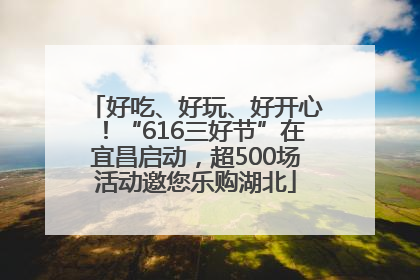 好吃、好玩、好开心！“616三好节”在宜昌启动，超500场活动邀您乐购湖北