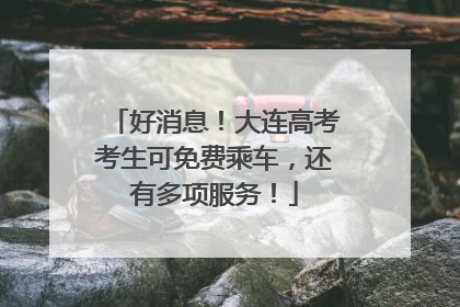 好消息！大连高考考生可免费乘车，还有多项服务！