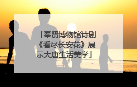 奉贤博物馆诗剧《看尽长安花》展示大唐生活美学