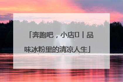 奔跑吧，小店㊴丨品味冰粉里的清凉人生