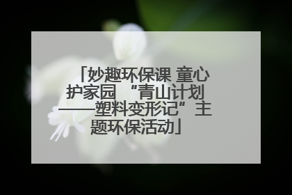 妙趣环保课 童心护家园 “青山计划——塑料变形记”主题环保活动